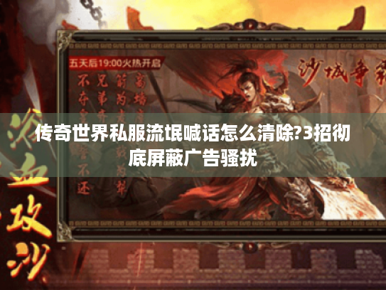 传奇世界私服流氓喊话怎么清除?3招彻底屏蔽广告骚扰 传奇世界私服流氓喊话怎么清除?3招彻底屏蔽广告骚扰