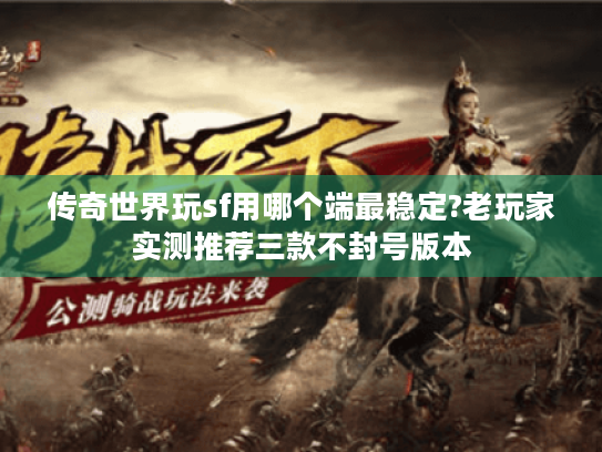 传奇世界玩sf用哪个端最稳定?老玩家实测推荐三款不封号版本 传奇世界玩sf用哪个端最稳定?老玩家实测推荐三款不封号版本