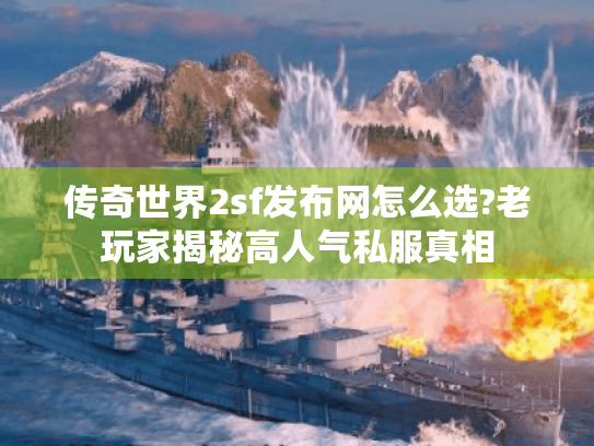 传奇世界2sf发布网怎么选?老玩家揭秘高人气私服真相