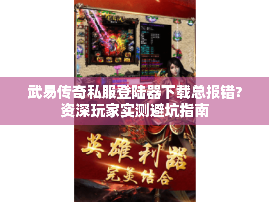 武易传奇私服登陆器下载总报错?资深玩家实测避坑指南 武易传奇私服登陆器下载总报错?资深玩家实测避坑指南