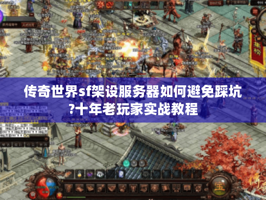 传奇世界sf架设服务器如何避免踩坑?十年老玩家实战教程 传奇世界sf架设服务器如何避免踩坑?十年老玩家实战教程