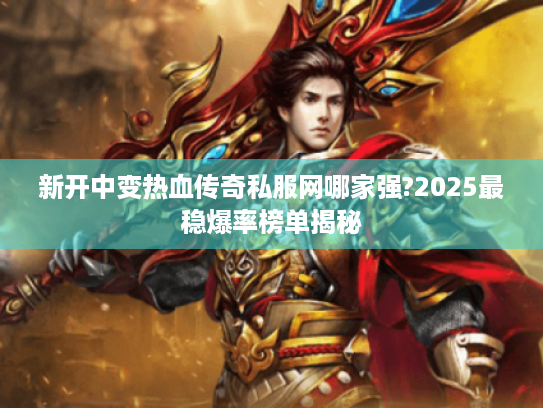 新开中变热血传奇私服网哪家强?2025最稳爆率榜单揭秘 新开中变热血传奇私服网哪家强?2025最稳爆率榜单揭秘