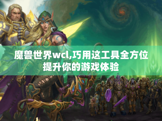 魔兽世界wcl,巧用这工具全方位提升你的游戏体验 魔兽世界wcl,巧用这工具全方位提升你的游戏体验
