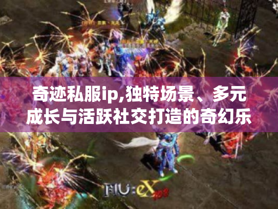 奇迹私服ip,独特场景、多元成长与活跃社交打造的奇幻乐园之旅 奇迹私服ip,独特场景、多元成长与活跃社交打造的奇幻乐园之旅