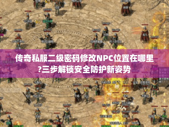 传奇私服二级密码修改NPC位置在哪里?三步解锁安全防护新姿势 传奇私服二级密码修改NPC位置在哪里?三步解锁安全防护新姿势