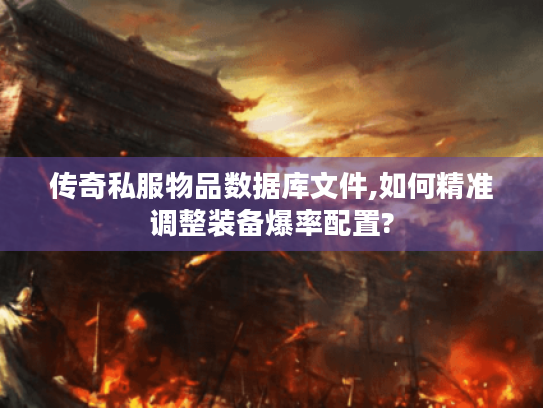 传奇私服物品数据库文件,如何精准调整装备爆率配置? 传奇私服物品数据库文件,如何精准调整装备爆率配置?