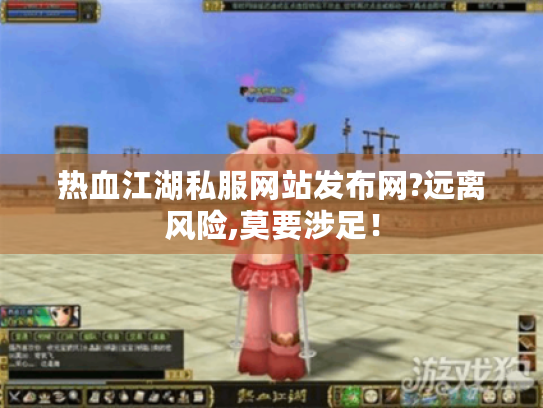 热血江湖私服网站发布网?远离风险,莫要涉足! 热血江湖私服网站发布网?远离风险,莫要涉足!