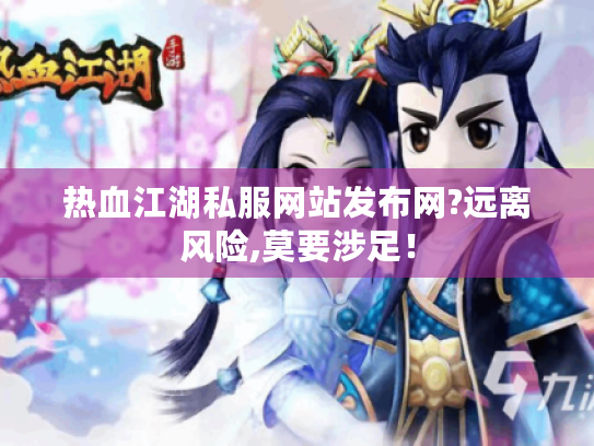 热血江湖私服网站发布网?远离风险,莫要涉足! 热血江湖私服网站发布网?远离风险,莫要涉足!