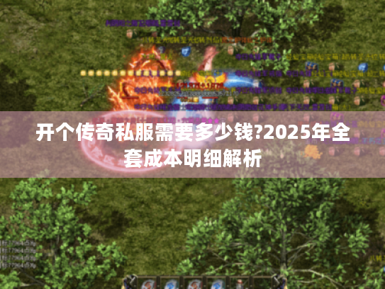开个传奇私服需要多少钱?2025年全套成本明细解析 开个传奇私服需要多少钱?2025年全套成本明细解析