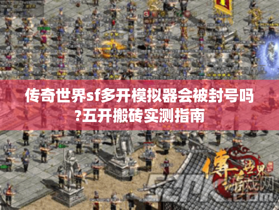 传奇世界sf多开模拟器会被封号吗?五开搬砖实测指南 传奇世界sf多开模拟器会被封号吗?五开搬砖实测指南