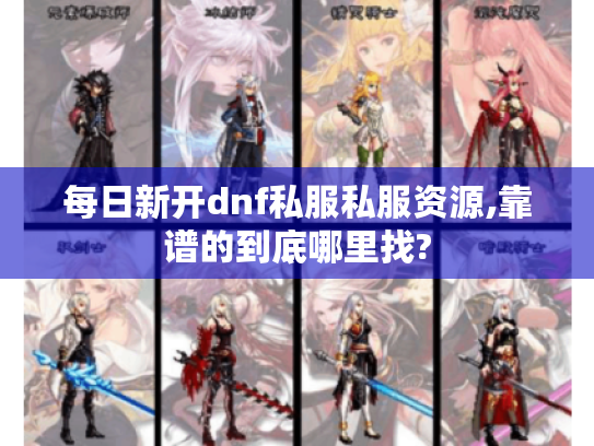 每日新开dnf私服私服资源,靠谱的到底哪里找? 每日新开dnf私服私服资源,靠谱的到底哪里找?