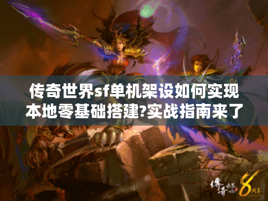 传奇世界sf单机架设如何实现本地零基础搭建?实战指南来了