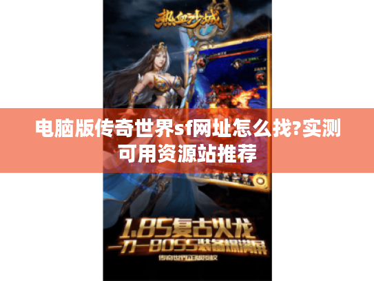 电脑版传奇世界sf网址怎么找?实测可用资源站推荐