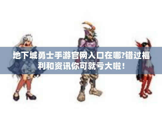 地下城勇士手游官网入口在哪?错过福利和资讯你可就亏大啦! 地下城勇士手游官网入口在哪?错过福利和资讯你可就亏大啦!