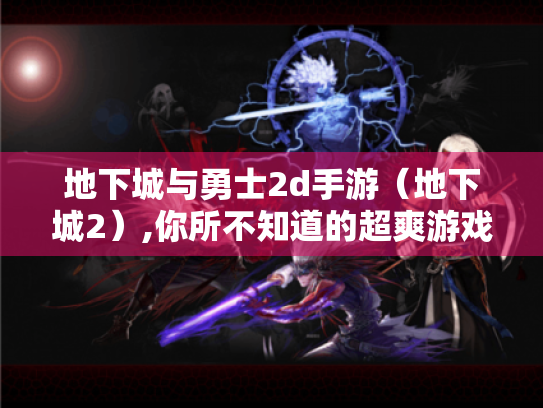 地下城与勇士2d手游(地下城2),你所不知道的超爽游戏体验! 地下城与勇士2d手游(地下城2),你所不知道的超爽游戏体验!