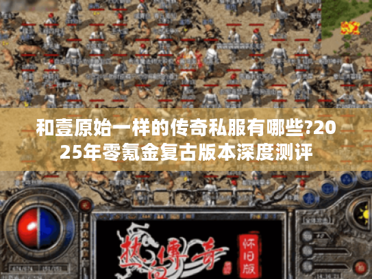 和壹原始一样的传奇私服有哪些?2025年零氪金复古版本深度测评 和壹原始一样的传奇私服有哪些?2025年零氪金复古版本深度测评