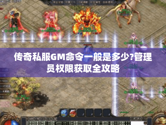 传奇私服GM命令一般是多少?管理员权限获取全攻略 传奇私服GM命令一般是多少?管理员权限获取全攻略
