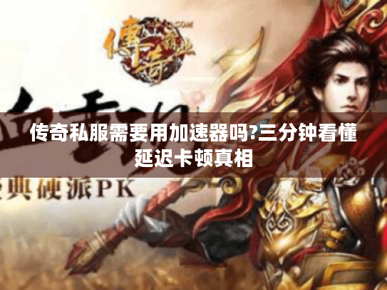 传奇私服需要用加速器吗?三分钟看懂延迟卡顿真相 传奇私服需要用加速器吗?三分钟看懂延迟卡顿真相