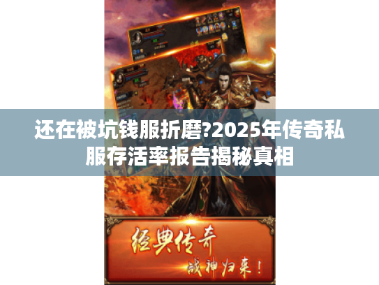 还在被坑钱服折磨?2025年传奇私服存活率报告揭秘真相 还在被坑钱服折磨?2025年传奇私服存活率报告揭秘真相