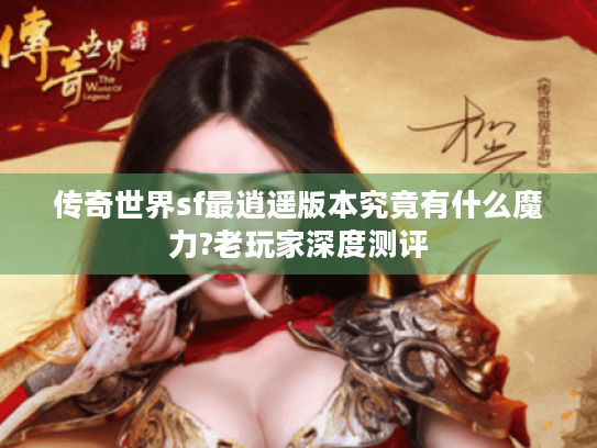 传奇世界sf最逍遥版本究竟有什么魔力?老玩家深度测评 传奇世界sf最逍遥版本究竟有什么魔力?老玩家深度测评