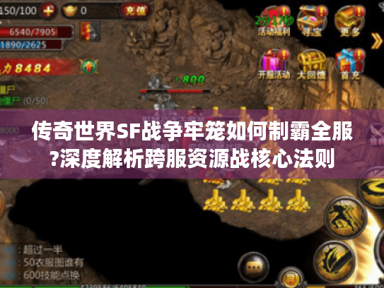 传奇世界SF战争牢笼如何制霸全服?深度解析跨服资源战核心法则