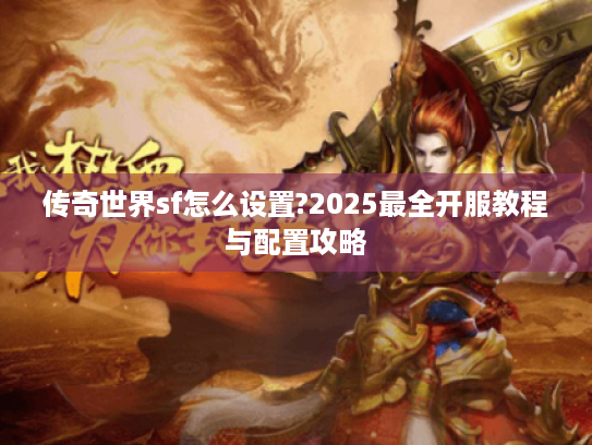 传奇世界sf怎么设置?2025最全开服教程与配置攻略 传奇世界sf怎么设置?2025最全开服教程与配置攻略