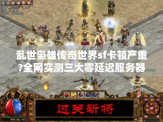 乱世枭雄传奇世界sf卡顿严重?全网实测三大零延迟服务器推荐 乱世枭雄传奇世界sf卡顿严重?全网实测三大零延迟服务器推荐