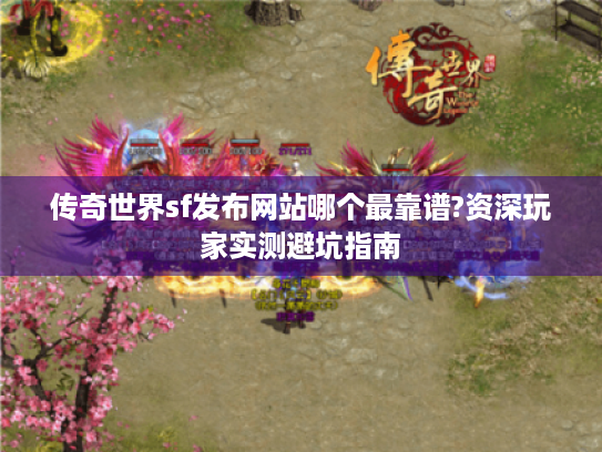 传奇世界sf发布网站哪个最靠谱?资深玩家实测避坑指南 传奇世界sf发布网站哪个最靠谱?资深玩家实测避坑指南