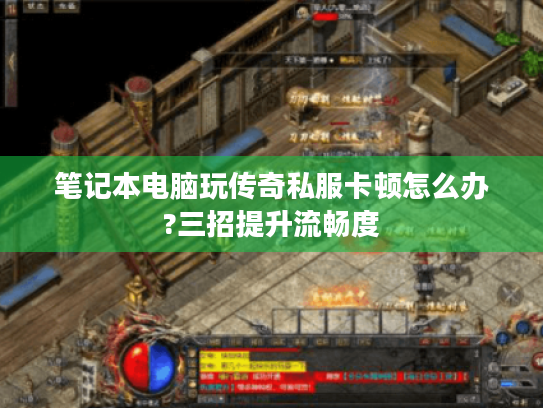 笔记本电脑玩传奇私服卡顿怎么办?三招提升流畅度 笔记本电脑玩传奇私服卡顿怎么办?三招提升流畅度