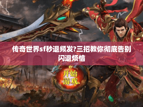 传奇世界sf秒退频发?三招教你彻底告别闪退烦恼 传奇世界sf秒退频发?三招教你彻底告别闪退烦恼