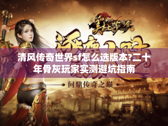 清风传奇世界sf怎么选版本?二十年骨灰玩家实测避坑指南 清风传奇世界sf怎么选版本?二十年骨灰玩家实测避坑指南