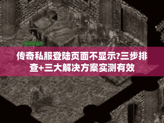 传奇私服登陆页面不显示?三步排查+三大解决方案实测有效 传奇私服登陆页面不显示?三步排查+三大解决方案实测有效