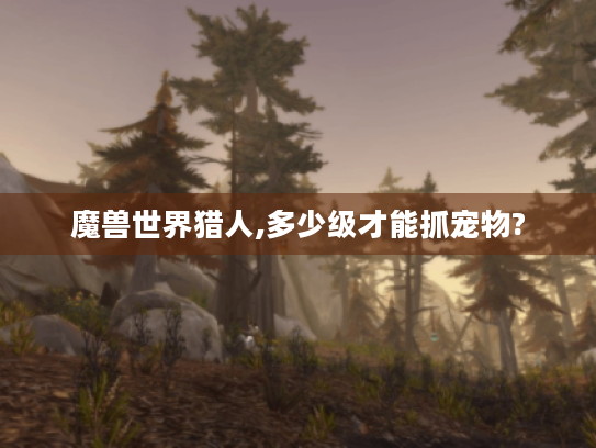 魔兽世界猎人,多少级才能抓宠物?