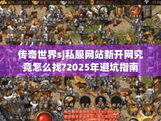 传奇世界sj私服网站新开网究竟怎么找?2025年避坑指南 传奇世界sj私服网站新开网究竟怎么找?2025年避坑指南