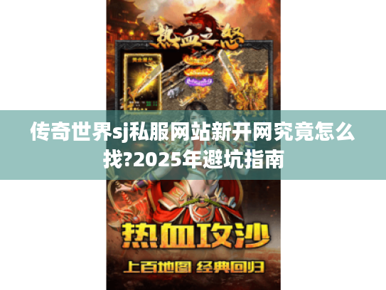 传奇世界sj私服网站新开网究竟怎么找?2025年避坑指南 传奇世界sj私服网站新开网究竟怎么找?2025年避坑指南