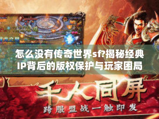 怎么没有传奇世界sf?揭秘经典IP背后的版权保护与玩家困局 怎么没有传奇世界sf?揭秘经典IP背后的版权保护与玩家困局