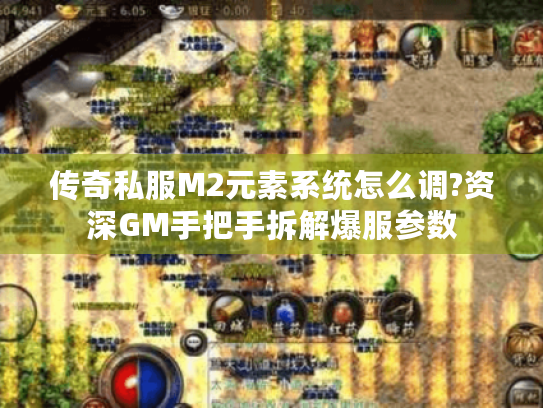 传奇私服M2元素系统怎么调?资深GM手把手拆解爆服参数 传奇私服M2元素系统怎么调?资深GM手把手拆解爆服参数