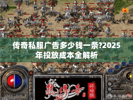 传奇私服广告多少钱一条?2025年投放成本全解析 传奇私服广告多少钱一条?2025年投放成本全解析