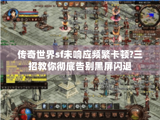 传奇世界sf未响应频繁卡顿?三招教你彻底告别黑屏闪退 传奇世界sf未响应频繁卡顿?三招教你彻底告别黑屏闪退