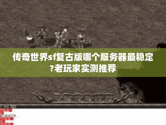 传奇世界sf复古版哪个服务器最稳定?老玩家实测推荐 传奇世界sf复古版哪个服务器最稳定?老玩家实测推荐
