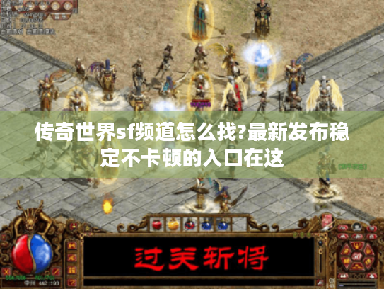 传奇世界sf频道怎么找?最新发布稳定不卡顿的入口在这