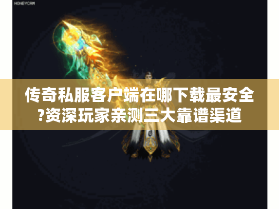 传奇私服客户端在哪下载最安全?资深玩家亲测三大靠谱渠道 传奇私服客户端在哪下载最安全?资深玩家亲测三大靠谱渠道