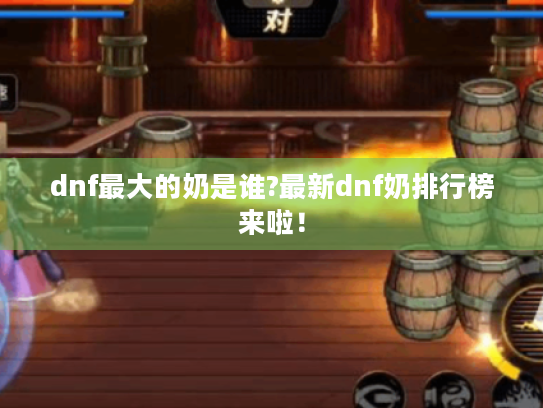 dnf最大的奶是谁?最新dnf奶排行榜来啦! dnf最大的奶是谁?最新dnf奶排行榜来啦!