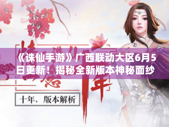 《诛仙手游》广西联动大区6月5日更新!揭秘全新版本神秘面纱! 《诛仙手游》广西联动大区6月5日更新!揭秘全新版本神秘面纱!