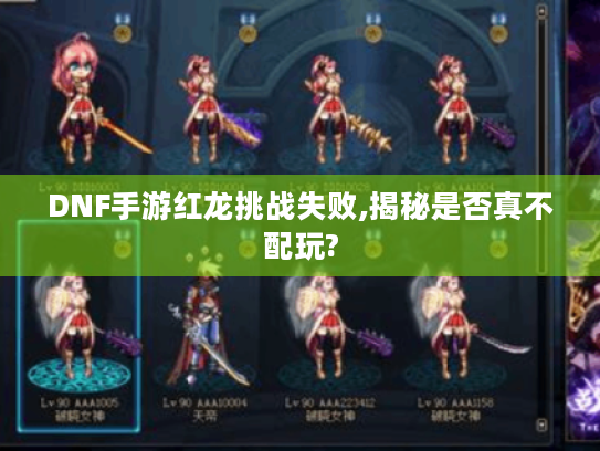 DNF手游红龙挑战失败,揭秘是否真不配玩?