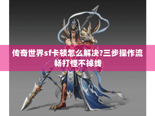 传奇世界sf卡顿怎么解决?三步操作流畅打怪不掉线 传奇世界sf卡顿怎么解决?三步操作流畅打怪不掉线