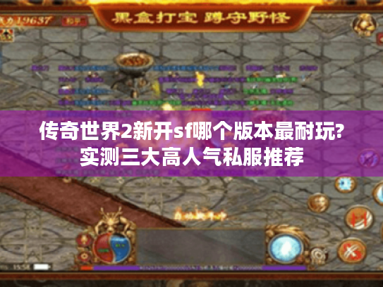 传奇世界2新开sf哪个版本最耐玩?实测三大高人气私服推荐 传奇世界2新开sf哪个版本最耐玩?实测三大高人气私服推荐