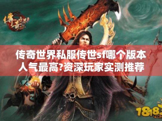 传奇世界私服传世sf哪个版本人气最高?资深玩家实测推荐 传奇世界私服传世sf哪个版本人气最高?资深玩家实测推荐