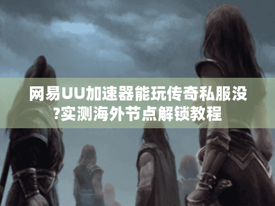 网易UU加速器能玩传奇私服没?实测海外节点解锁教程 网易UU加速器能玩传奇私服没?实测海外节点解锁教程
