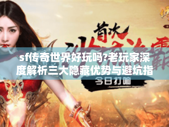 sf传奇世界好玩吗?老玩家深度解析三大隐藏优势与避坑指南 sf传奇世界好玩吗?老玩家深度解析三大隐藏优势与避坑指南